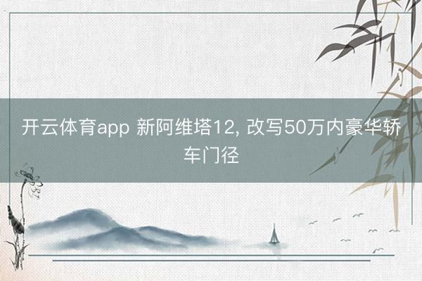 开云体育app 新阿维塔12, 改写50万内豪华轿车门径