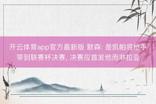 开云体育app官方最新版 默森: 是凯帕将枪手带到联赛杯决赛， 决赛应首发他而非拉亚