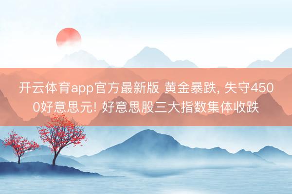 开云体育app官方最新版 黄金暴跌， 失守4500好意思元! 好意思股三大指数集体收跌