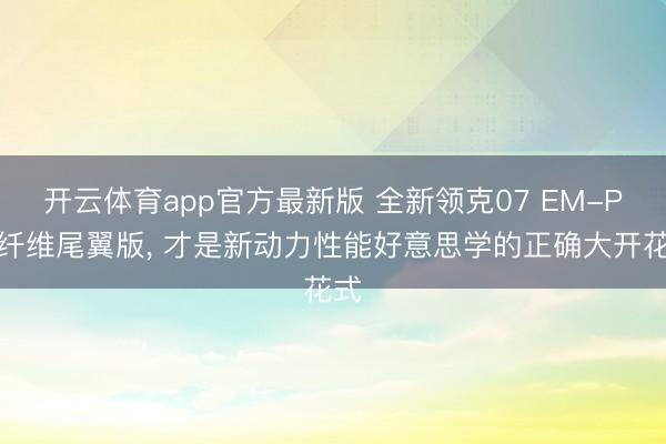 开云体育app官方最新版 全新领克07 EM-P碳纤维尾翼版， 才是新动力性能好意思学的正确大开花式