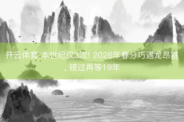 开云体育 本世纪仅3次! 2026年春分巧遇龙昂首, 错过再等19年