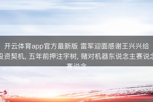 开云体育app官方最新版 雷军迎面感谢王兴兴给投资契机， 五年前押注宇树， 赌对机器东说念主赛说念