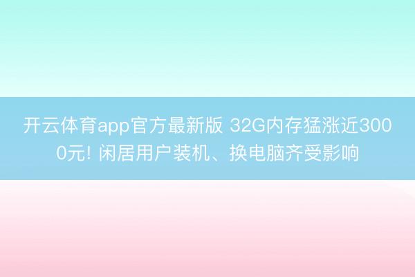 开云体育app官方最新版 32G内存猛涨近3000元! 闲居用户装机、换电脑齐受影响