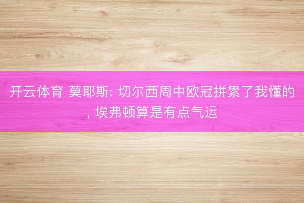 开云体育 莫耶斯: 切尔西周中欧冠拼累了我懂的， 埃弗顿算是有点气运