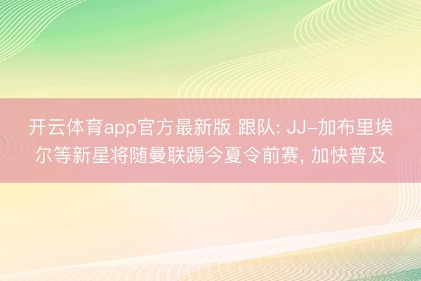 开云体育app官方最新版 跟队: JJ-加布里埃尔等新星将随曼联踢今夏令前赛， 加快普及