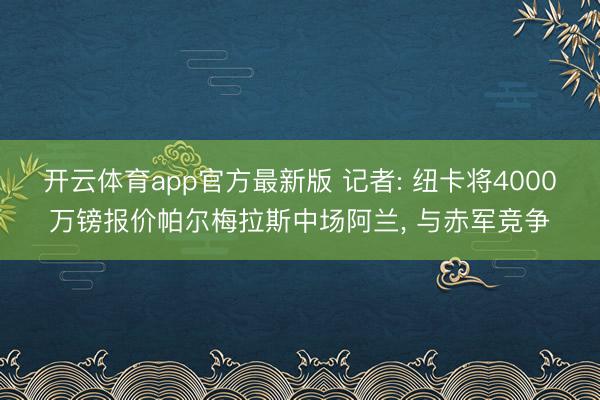开云体育app官方最新版 记者: 纽卡将4000万镑报价帕尔梅拉斯中场阿兰, 与赤军竞争