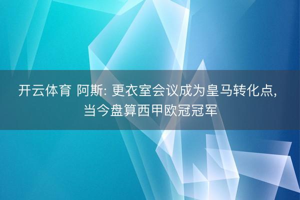 开云体育 阿斯: 更衣室会议成为皇马转化点， 当今盘算西甲欧冠冠军