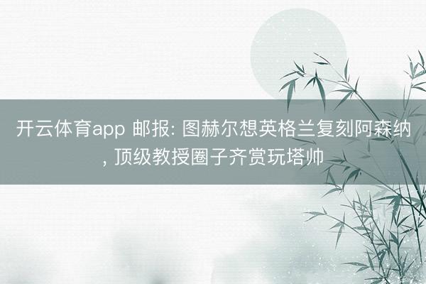 开云体育app 邮报: 图赫尔想英格兰复刻阿森纳， 顶级教授圈子齐赏玩塔帅