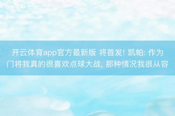 开云体育app官方最新版 将首发! 凯帕: 作为门将我真的很喜欢点球大战, 那种情况我很从容