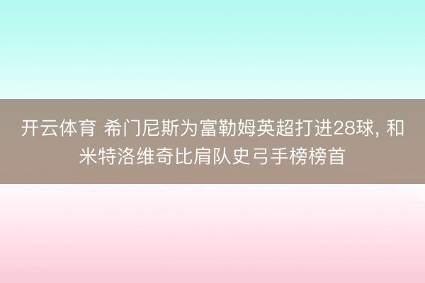开云体育 希门尼斯为富勒姆英超打进28球， 和米特洛维奇比肩队史弓手榜榜首