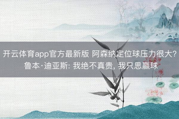 开云体育app官方最新版 阿森纳定位球压力很大? 鲁本·迪亚斯: 我绝不真贵, 我只思赢球