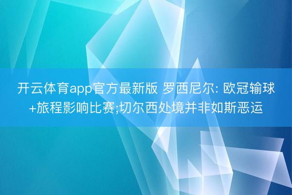 开云体育app官方最新版 罗西尼尔: 欧冠输球+旅程影响比赛;切尔西处境并非如斯恶运