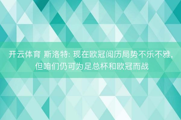 开云体育 斯洛特: 现在欧冠阅历局势不乐不雅， 但咱们仍可为足总杯和欧冠而战