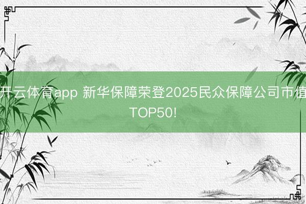 开云体育app 新华保障荣登2025民众保障公司市值TOP50!