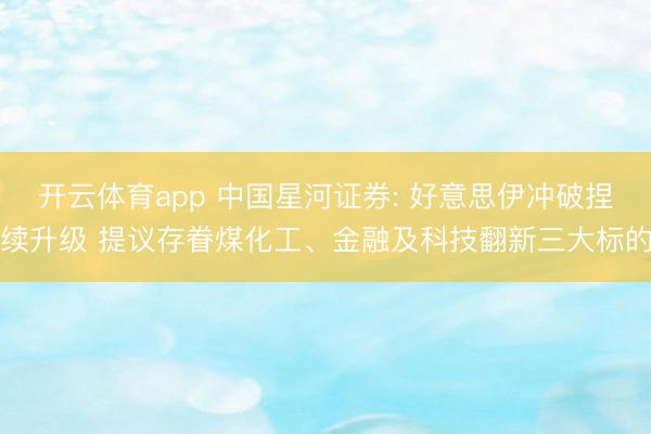 开云体育app 中国星河证券: 好意思伊冲破捏续升级 提议存眷煤化工、金融及科技翻新三大标的
