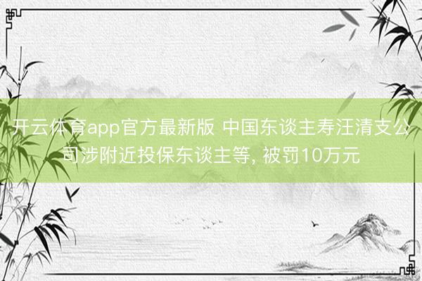 开云体育app官方最新版 中国东谈主寿汪清支公司涉附近投保东谈主等， 被罚10万元