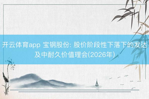 开云体育app 宝钢股份: 股价阶段性下落下的发达及中耐久价值理会(2026年)