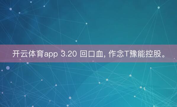 开云体育app 3.20 回口血， 作念T豫能控股。