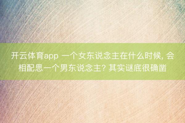 开云体育app 一个女东说念主在什么时候， 会相配思一个男东说念主? 其实谜底很确凿