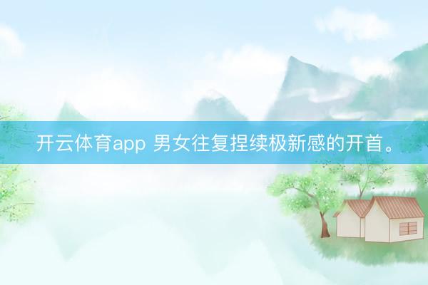 开云体育app 男女往复捏续极新感的开首<a href=