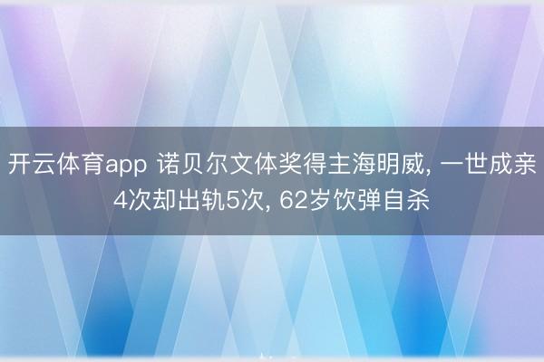 开云体育app 诺贝尔文体奖得主海明威, 一世成亲4次却出轨5次, 62岁饮弹自杀