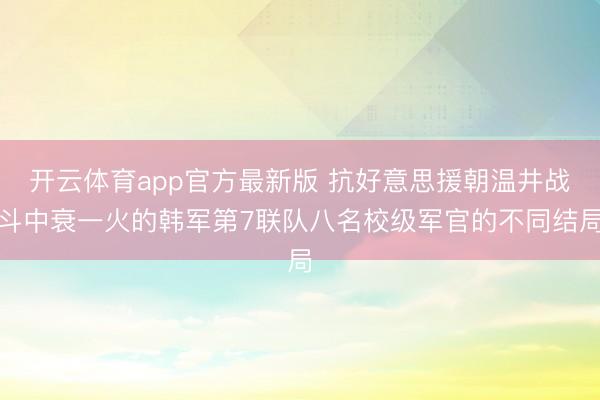 开云体育app官方最新版 抗好意思援朝温井战斗中衰一火的韩军第7联队八名校级军官的不同结局