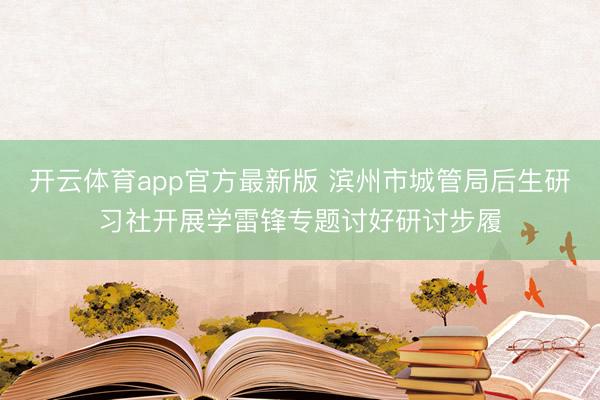 开云体育app官方最新版 滨州市城管局后生研习社开展学雷锋专题讨好研讨步履