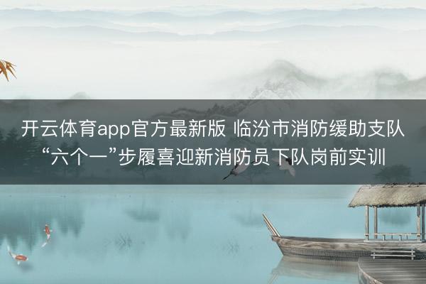 开云体育app官方最新版 临汾市消防缓助支队“六个一”步履喜迎新消防员下队岗前实训