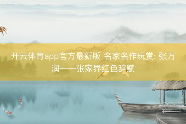 开云体育app官方最新版 名家名作玩赏: 张万润——张家界红色辞赋