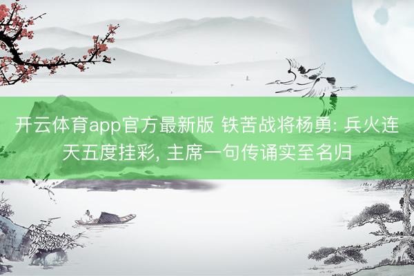 开云体育app官方最新版 铁苦战将杨勇: 兵火连天五度挂彩, 主席一句传诵实至名归