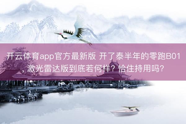 开云体育app官方最新版 开了泰半年的零跑B01, 激光雷达版到底若何样? 恰住持用吗?