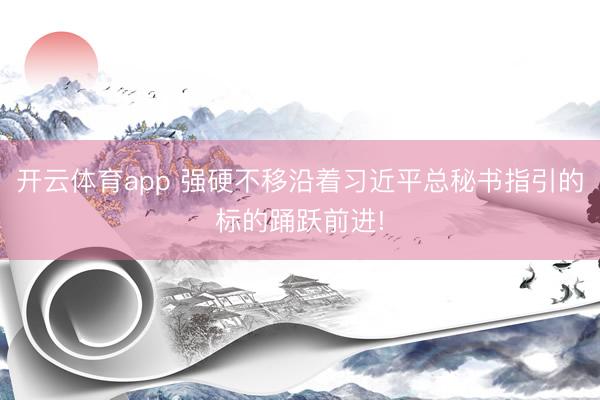 开云体育app 强硬不移沿着习近平总秘书指引的标的踊跃前进!