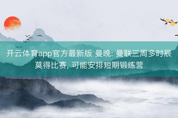 开云体育app官方最新版 曼晚: 曼联三周多时辰莫得比赛, 可能安排短期锻练营