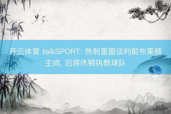 开云体育 talkSPORT: 热刺里面谈判前布莱顿主帅， 旧将休顿执教球队