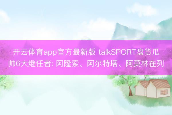 开云体育app官方最新版 talkSPORT盘货瓜帅6大继任者: 阿隆索、阿尔特塔、阿莫林在列
