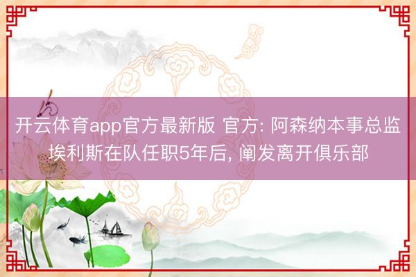 开云体育app官方最新版 官方: 阿森纳本事总监埃利斯在队任职5年后， 阐发离开俱乐部
