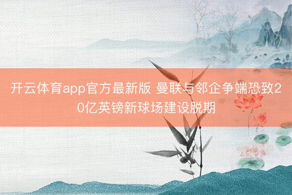 开云体育app官方最新版 曼联与邻企争端恐致20亿英镑新球场建设脱期