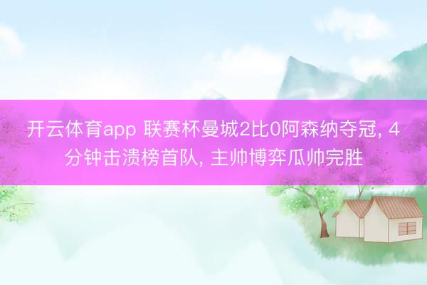 开云体育app 联赛杯曼城2比0阿森纳夺冠, 4分钟击溃榜首队, 主帅博弈瓜帅完胜