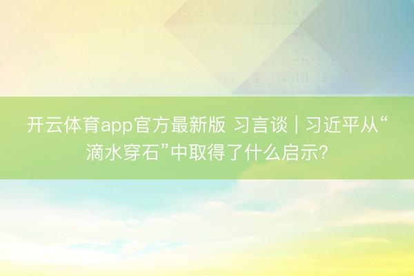 开云体育app官方最新版 习言谈 | 习近平从“滴水穿石”中取得了什么启示？