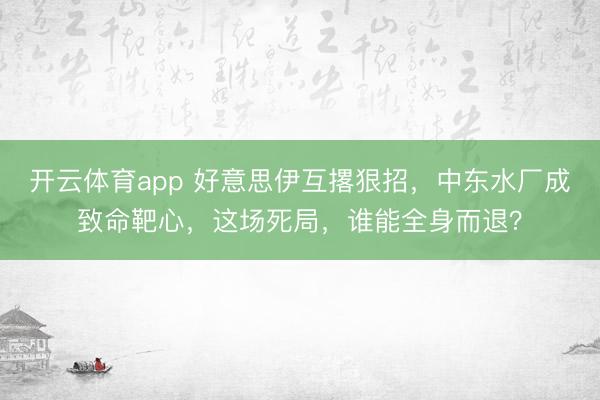 开云体育app 好意思伊互撂狠招,中东水厂成致命靶心,这场死局,谁能全身而退?