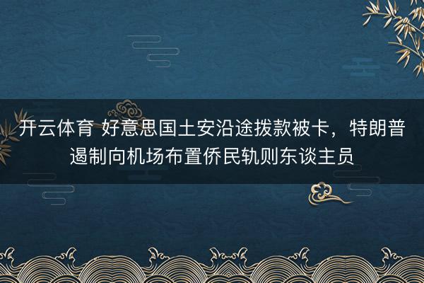 开云体育 好意思国土安沿途拨款被卡,特朗普遏制向机场布置侨民轨则东谈主员