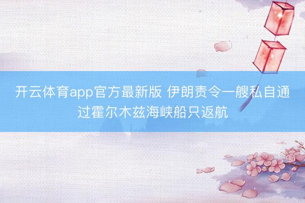 开云体育app官方最新版 伊朗责令一艘私自通过霍尔木兹海峡船只返航