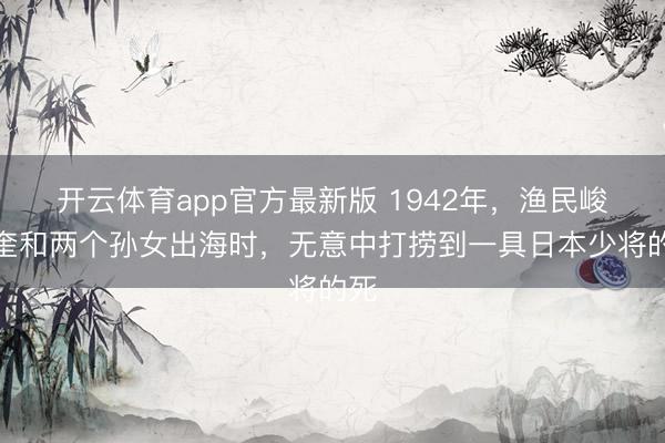 开云体育app官方最新版 1942年，渔民峻岭奎和两个孙女出海时，无意中打捞到一具日本少将的死