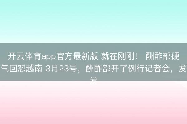 开云体育app官方最新版 就在刚刚！ 酬酢部硬气回怼越南 3月23号，酬酢部开了例行记者会，发