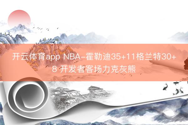 开云体育app NBA-霍勒迪35+11格兰特30+8 开发者客场力克灰熊