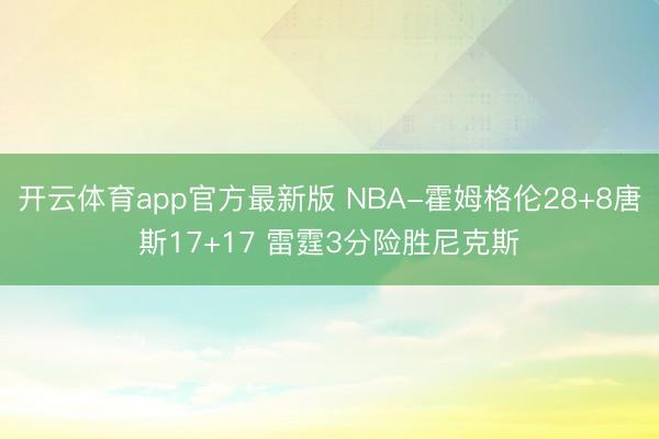 开云体育app官方最新版 NBA-霍姆格伦28+8唐斯17+17 雷霆3分险胜尼克斯