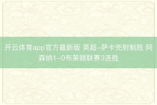 开云体育app官方最新版 英超-萨卡兜射制胜 阿森纳1-0布莱顿联赛3连胜