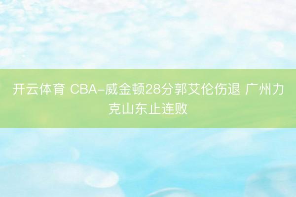 开云体育 CBA-威金顿28分郭艾伦伤退 广州力克山东止连败