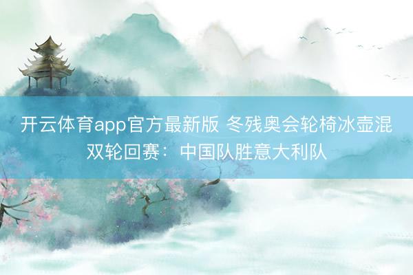开云体育app官方最新版 冬残奥会轮椅冰壶混双轮回赛：中国队胜意大利队