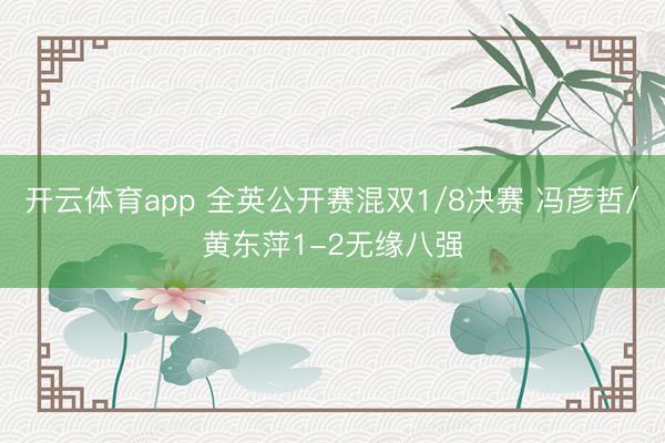 开云体育app 全英公开赛混双1/8决赛 冯彦哲/黄东萍1-2无缘八强